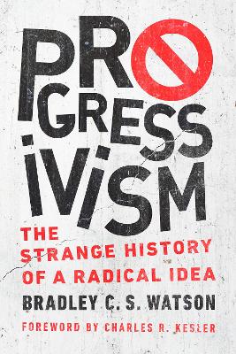 Progressivism: The Strange History of a Radical Idea - Watson, Bradley C S, and Kesler, Charles R (Foreword by)