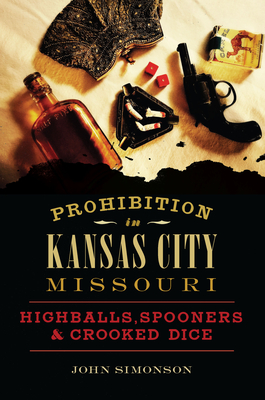 Prohibition in Kansas City, Missouri: Highballs, Spooners & Crooked Dice - Simonson, John