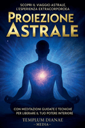 Proiezione Astrale: Scopri il Viaggio Astrale, l'esperienza extracorporea con Meditazioni Guidate e Tecniche per Liberare il Tuo Potere Interiore