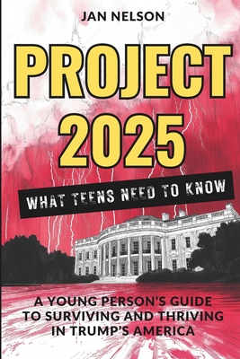 Project 2025 - What Teens Need to Know: A Young Person's Guide to Surviving and Thriving in Trump's America - Nelson, Jan