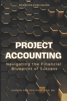Project Accounting Navigating the Financial Blueprint of Success: A Comprehensive guide to Project Accounting for 2024 - Schwartz, Alice (Editor), and Van Der Post, Hayden