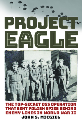 Project Eagle: The Top-Secret OSS Operation That Sent Polish Spies Behind Enemy Lines in World War II - Micgiel, John S