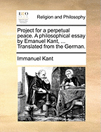 Project for a Perpetual Peace. A Philosophical Essay by Emanuel Kant, ... Translated From the German