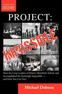 Project: Impossible - How the Great Leaders of History Identified, Solved and Accomplished the Seemingly Impossible -- and How You Can Too! - Dobson, Michael, and Davis, Mark (Foreword by)