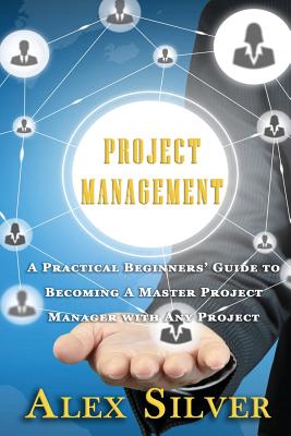 Project Management: A Practical Beginners Guide to Becoming a Master Project Manager with Any Project - Silver, Alex