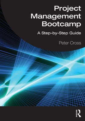 Project Management Bootcamp: A Step-By-Step Guide - Cross, Peter