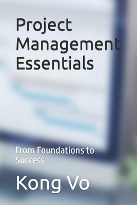 Project Management Essentials: From Foundations to Success - Vo, Kong