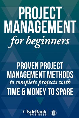 Project Management for Beginners: Proven Project Management Methods to Complete Projects with Time and Money to Spare - Stark, Ed