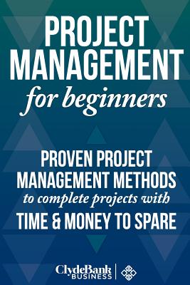 Project Management for Beginners: Proven Project Management Methods to Complete Projects with Time and Money to Spare - Stark, Ed