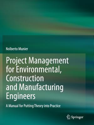 Project Management for Environmental, Construction and Manufacturing Engineers: A Manual for Putting Theory Into Practice - Munier, Nolberto