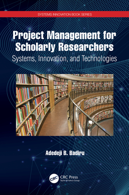 Project Management for Scholarly Researchers: Systems, Innovation, and Technologies - Badiru, Adedeji B.