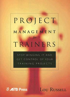 Project Management for Trainers: Stop Winging It and Get Control of Your Training Projects - Russell, Lou