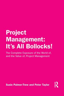 Project Management: It's All Bollocks!: The Complete Exposure of the World of, and the Value of, Project Management - Palmer-Trew, Susie, and Taylor, Peter