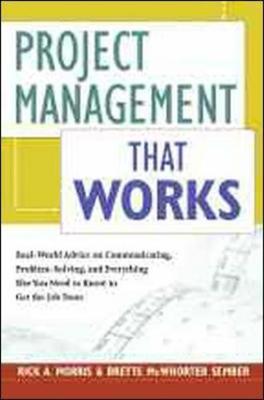 Project Management That Works: Real-World Advice on Communicating, Problem Solving, and Everything Else You Need to Know to Get the Job Done - Morris, Rick A, and McWhorter Sember, Brette