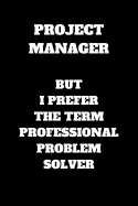 Project Manager But I Prefer The Term Professional Problem Solver: Funny Project Manager Gag Gift, Coworker Project Manager Journal, Funny Project Manager Office Gift (6 x 9 Lined Notebook, 120 pages)