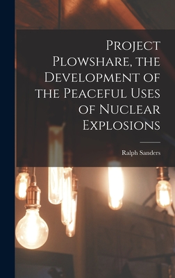 Project Plowshare, the Development of the Peaceful Uses of Nuclear Explosions - Sanders, Ralph
