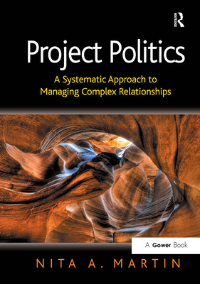 Project Politics: A Systematic Approach to Managing Complex Relationships - Martin, Nita A.