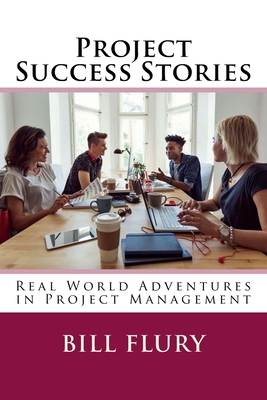 Project Success Stories: Real World Adventures in Project Management - Flury, Bill