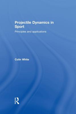 Projectile Dynamics in Sport: Principles and Applications - White, Colin