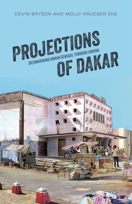 Projections of Dakar: (Re)Imagining Urban Senegal Through Cinema - Bryson Enz, and Enz, Molly Krueger, and Bryson, Devin