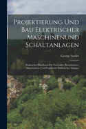 Projektierung Und Bau Elektrischer Maschinenund Schaltanlagen: Praktisches Handbuch Fr Techniker, Betriebsleiter, Maschinisten Und Projekteure Elektrischer Anlagen