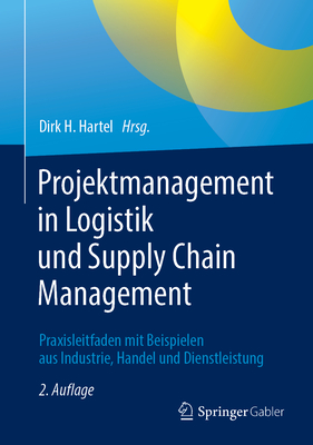 Projektmanagement in Logistik Und Supply Chain Management: Praxisleitfaden Mit Beispielen Aus Industrie, Handel Und Dienstleistung - Hartel, Dirk H (Editor)