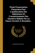 Projet D'Association Financiere Pour L'Amelioration Des Habitations Et L'Assainissement Des Quartiers Habites Par La Classe Ouvriere a Bruxelles...