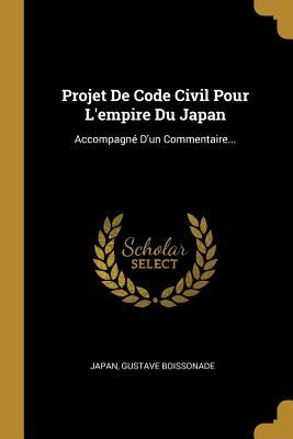 Projet de Code Civil Pour L'Empire Du Japan: Accompagne D'Un Commentaire... - Japan (Creator), and Boissonade, Gustave