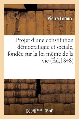 Projet d'Une Constitution Dmocratique Et Sociale, Fonde Sur La Loi Mme de la Vie - LeRoux, Pierre