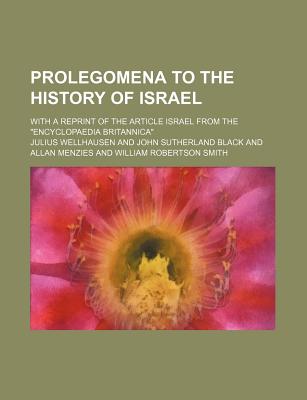 Prolegomena to the History of Israel; With a Reprint of the Article Israel from the Encyclopaedia Britannica - Wellhausen, Julius