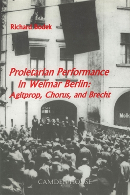 Proletarian Performance in Weimar Berlin: Agitprop, Chorus, and Brecht - Bodek, Richard