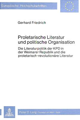 Proletarische Literatur Und Politische Organisation: Die Literaturpolitik Der Kpd in Der Weimarer Republik Und Die Proletarisch-Revolutionaere Literatur - Friedrich, Gerhard