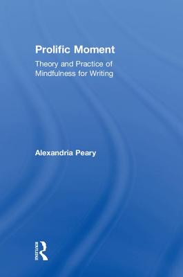 Prolific Moment: Theory and Practice of Mindfulness for Writing - Peary, Alexandria