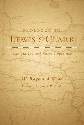 Prologue to Lewis and Clark, Volume 79: The MacKay and Evans Expedition - Wood, W Raymond, and Ronda, James P (Foreword by)