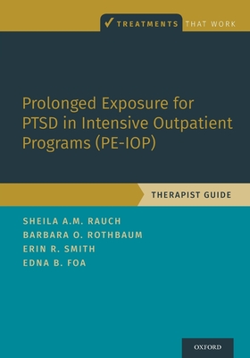 Prolonged Exposure for Ptsd in Intensive Outpatient Programs (Pe-Iop): Therapist Guide - Rauch, Sheila A M, and Rothbaum, Barbara Olasov, and Smith, Erin R