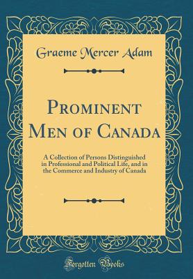 Prominent Men of Canada: A Collection of Persons Distinguished in Professional and Political Life, and in the Commerce and Industry of Canada (Classic Reprint) - Adam, Graeme Mercer