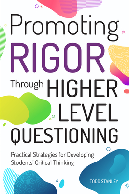 Promoting Rigor Through Higher Level Questioning: Practical Strategies for Developing Students' Critical Thinking - Stanley, Todd