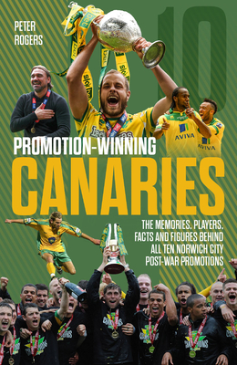 Promotion-Winning Canaries: Memories, Players, Facts and Figures Behind All of Norwich City's Post-War Promotions - Rogers, Peter