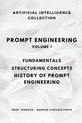 Prompt Engineering Volume 1: Fundamentals, Structuring Concepts, History of Prompt Engineering - Pinto, Marcus Vinicius