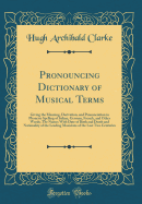 Pronouncing Dictionary of Musical Terms: Giving the Meaning, Derivation, and Pronunciation in Phonetic Spelling of Italian, German, French, and Other Words; The Names with Date of Birth and Death and Nationality of the Leading Musicians of the Last Two Ce