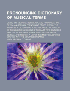 Pronouncing Dictionary of Musical Terms: Giving the Meaning, Derivation, and Pronunciation ... of Italian, German, French, and Other Words; The Names with Date of Birth and Death and Nationality of the Leading Musicians of the Last Two Centuries; English