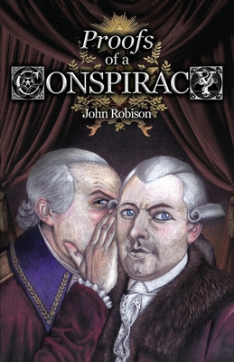 Proofs of a Conspiracy against all the Religions and Governments of Europe, Carried on in the Secret Meetings of Free-Masons, Illuminati, and Reading Societies, Collected from Good Authorities - Robison, John, and Kurtagic, Alex (Foreword by)