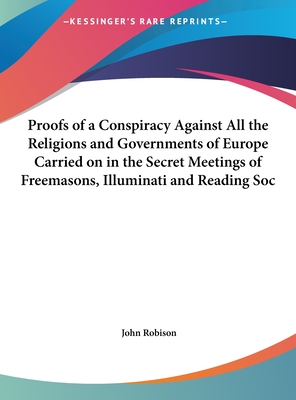 Proofs of a Conspiracy Against All the Religions and Governments of Europe Carried on in the Secret Meetings of Freemasons, Illuminati and Reading Soc - Robison, John