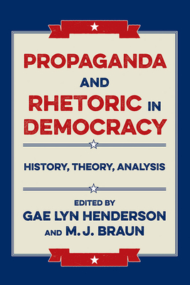 Propaganda and Rhetoric in Democracy: History, Theory, Analysis - Henderson, Gae Lyn (Editor), and Braun, M J (Editor), and Adams, Laural Lee (Contributions by)