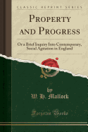 Property and Progress: Or a Brief Inquiry Into Contemporary, Social Agitation in England (Classic Reprint)