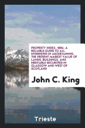Property Index, 1884. a Reliable Guide to All Interested in Ascertaining the Present Market Value of Lands, Buildings, and Heritable Securities in Glasgow and West of Scotland