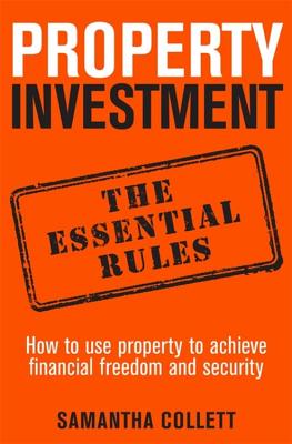 Property Investment: the essential rules: How to use property to achieve financial freedom and security - Collett, Samantha