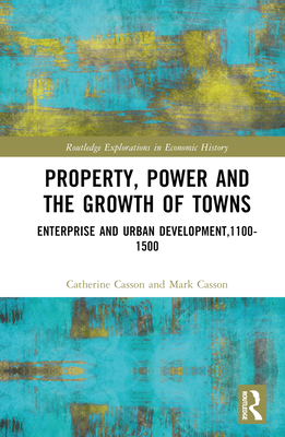 Property, Power and the Growth of Towns: Enterprise and Urban Development,1100-1500 - Casson, Catherine, and Casson, Mark