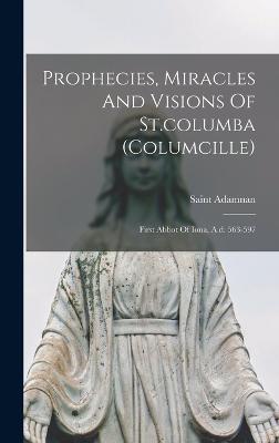 Prophecies, Miracles And Visions Of St.columba (columcille): First Abbot Of Iona, A.d. 563-597 - Adamnan, Saint