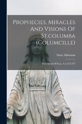 Prophecies, Miracles And Visions Of St.columba (columcille): First Abbot Of Iona, A.d. 563-597 - Adamnan, Saint